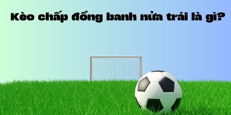 Giải đáp kèo chấp đồng banh nửa trái là gì từ nhà Tài Xỉu 2 Tìm hiểu kèo chấp đồng banh là gì